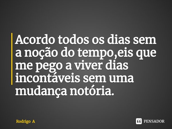 ⁠Acordo todos os dias sem a noção do tempo,eis que me pego a viver dias incontáveis sem uma mudança notória.... Frase de Rodrigo A.