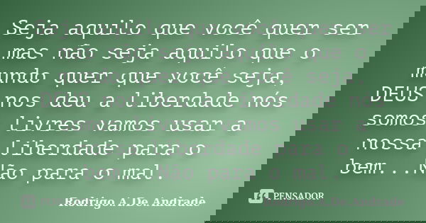 Seja aquilo que você quer ser mas não seja aquilo que o mundo quer que você seja, DEUS nos deu a liberdade nós somos livres vamos usar a nossa liberdade para o ... Frase de Rodrigo.A.De.Andrade.
