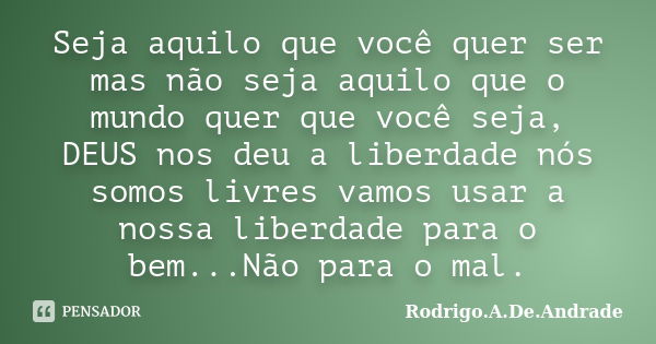 Seja aquilo que você quer ser mas não seja aquilo que o mundo quer que você seja, DEUS nos deu a liberdade nós somos livres vamos usar a nossa liberdade para o ... Frase de Rodrigo.A.De.Andrade.