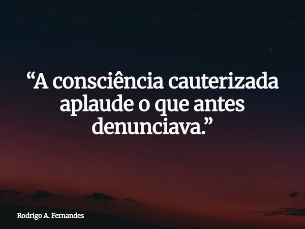 “A consciência cauterizada aplaude o que antes denunciava.”... Frase de Rodrigo A. Fernandes.