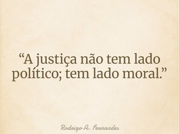 “A justiça não tem lado político; tem lado moral.”... Frase de Rodrigo A. Fernandes.