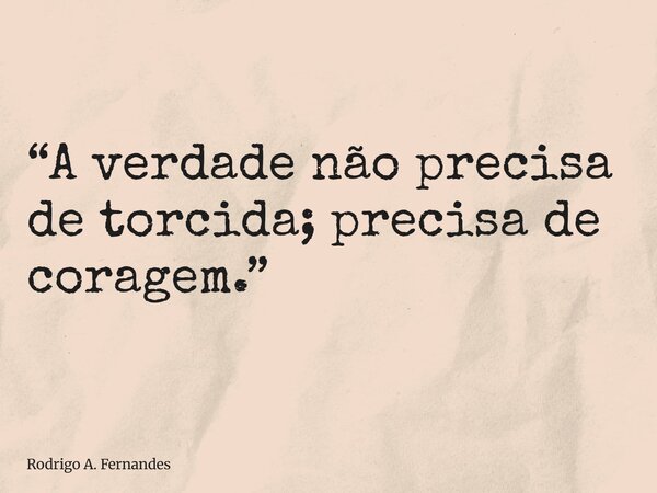 “A verdade não precisa de torcida; precisa de coragem.”... Frase de Rodrigo A. Fernandes.