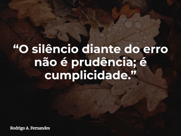 “O silêncio diante do erro não é prudência; é cumplicidade.”... Frase de Rodrigo A. Fernandes.