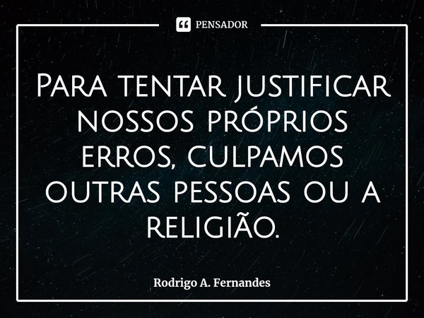 ⁠Para tentar justificar nossos próprios erros, culpamos outras pessoas ou a religião.... Frase de Rodrigo A. Fernandes.