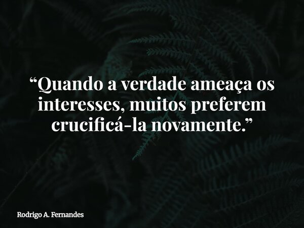 “Quando a verdade ameaça os interesses, muitos preferem crucificá-la novamente.”... Frase de Rodrigo A. Fernandes.
