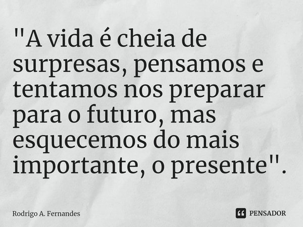 ⁠"A vida é cheia de surpresas, pensamos e tentamos nos preparar para o futuro, mas esquecemos do mais importante, o presente".... Frase de Rodrigo A. Fernandes.