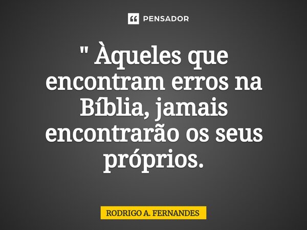 ⁠" Àqueles que encontram erros na Bíblia, jamais encontrarão os seus próprios.... Frase de Rodrigo A. Fernandes.