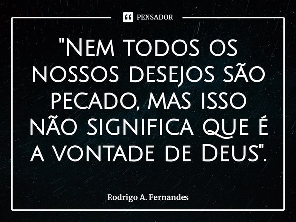 ⁠"Nem todos os nossos desejos são pecado, mas isso não significa que é a vontade de Deus".... Frase de Rodrigo A. Fernandes.