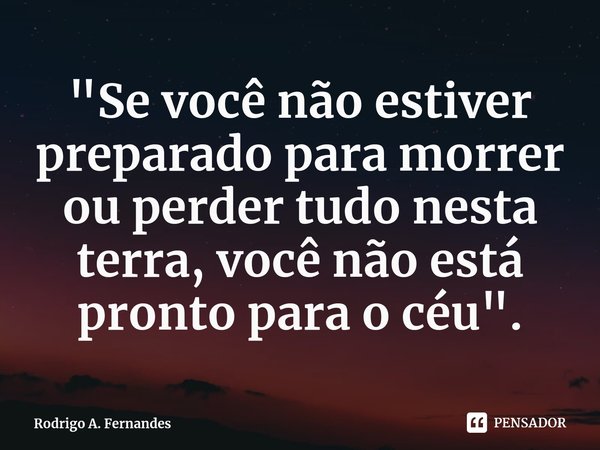 ⁠"Se você não estiver preparado para morrer ou perder tudo nesta terra, você não está pronto para o céu".... Frase de Rodrigo A. Fernandes.