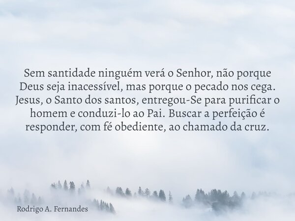 Sem santidade ninguém verá o Senhor, não porque Deus seja inacessível, mas porque o pecado nos cega. Jesus, o Santo dos santos, entregou-Se para purificar o hom... Frase de Rodrigo A. Fernandes.