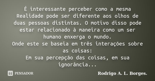 É interessante perceber como a mesma Realidade pode ser diferente aos olhos de duas pessoas distintas. O motivo disso pode estar relacionado à maneira como um s... Frase de Rodrigo A. L. Borges..