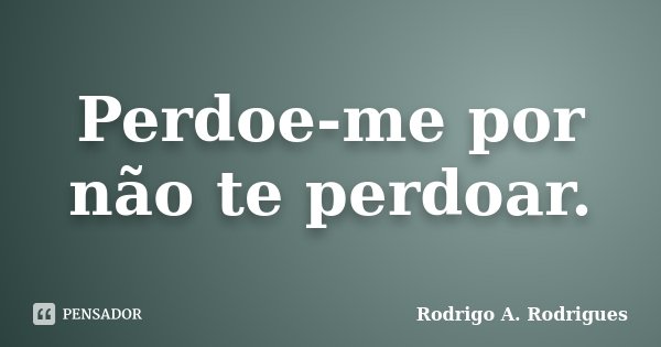 Perdoe-me por não te perdoar.... Frase de Rodrigo A. Rodrigues.