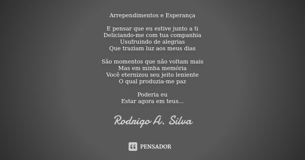 Arrependimentos e Esperança E pensar que eu estive junto a ti
Deliciando-me com tua companhia
Usufruindo de alegrias
Que traziam luz aos meus dias São momentos ... Frase de Rodrigo A. Silva.