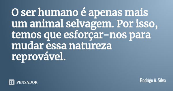 O ser humano é apenas mais um animal selvagem. Por isso, temos que esforçar-nos para mudar essa natureza reprovável.... Frase de Rodrigo A. Silva.