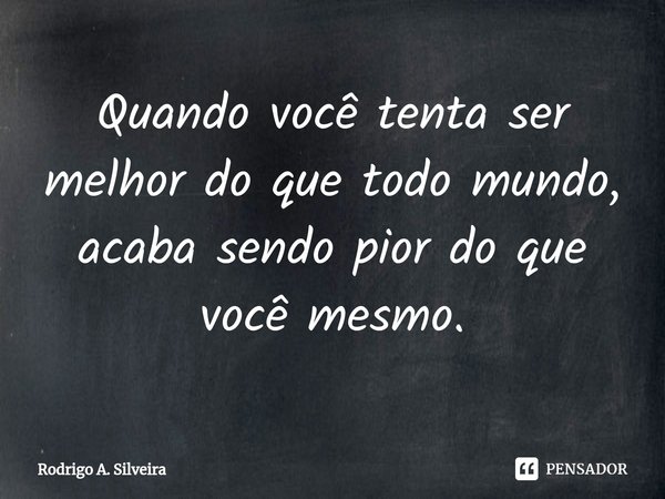 ⁠Quando você tenta ser melhor do que todo mundo, acaba sendo pior do que você mesmo.... Frase de Rodrigo A. Silveira.