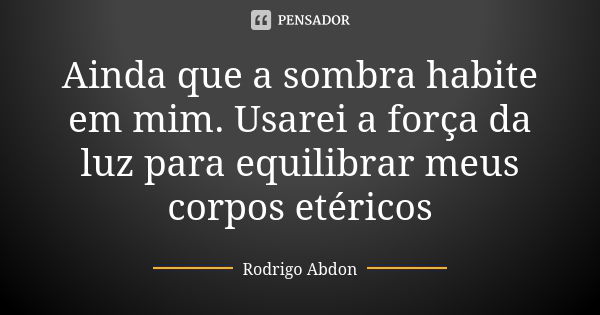 Ainda que a sombra habite em mim. Usarei a força da luz para equilibrar meus corpos etéricos... Frase de Rodrigo Abdon.