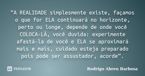 “A REALIDADE simplesmente existe, façamos o que for ELA continuará no horizonte, perto ou longe, depende de onde você COLOCA-LÁ, você duvida: experimente afastá... Frase de Rodrigo Abreu Barbosa.