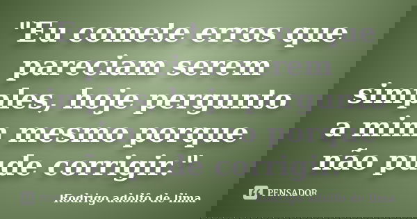 "Eu comete erros que pareciam serem simples, hoje pergunto a mim mesmo porque não pude corrigir."... Frase de Rodrigo Adolfo de Lima.