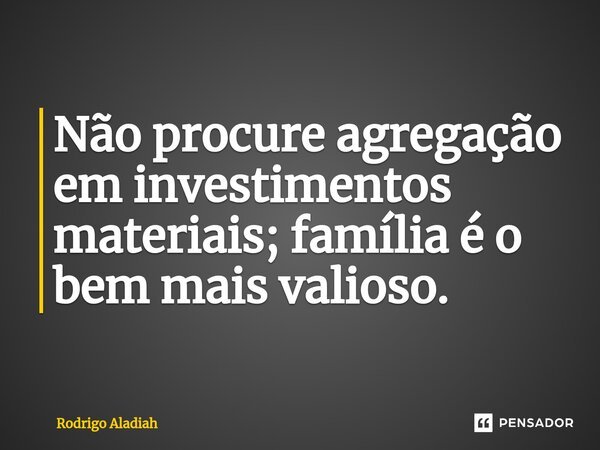 ⁠Não procure agregação em investimentos materiais; família é o bem mais valioso.... Frase de Rodrigo Aladiah.