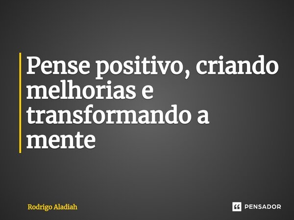 ⁠Pense positivo, criando melhorias e transformando a mente... Frase de Rodrigo Aladiah.