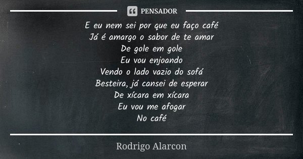 E eu nem sei por que eu faço café Já... Rodrigo Alarcon - Pensador
