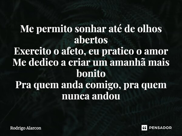 ⁠Me permito sonhar até de olhos abertos Exercito o afeto, eu pratico o amor Me dedico a criar um amanhã mais bonito Pra quem anda comigo, pra quem nunca andou... Frase de Rodrigo Alarcon.