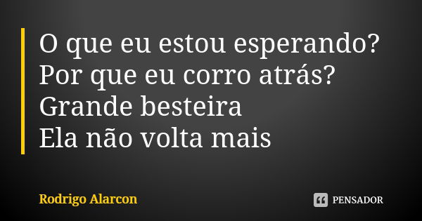 O que eu estou esperando? Por que eu corro atrás? Grande besteira Ela não volta mais... Frase de Rodrigo Alarcon.