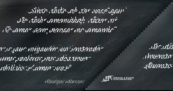 Sinto falta de ter você aqui De falar amenidade, fazer rir Te amar sem pensar no amanhã De dizer o que ninguém vai entender Inventar uma palavra pra descrever Q... Frase de Rodrigo Alarcon.