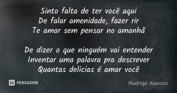 Sinto falta de ter você aqui De falar amenidade, fazer rir Te amar sem pensar no amanhã De dizer o que ninguém vai entender Inventar uma palavra pra descrever Q... Frase de Rodrigo Alarcon.