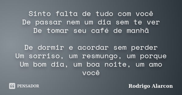 Sinto falta de tudo com você De passar nem um dia sem te ver De tomar seu café de manhã De dormir e acordar sem perder Um sorriso, um resmungo, um porque Um bom... Frase de Rodrigo Alarcon.