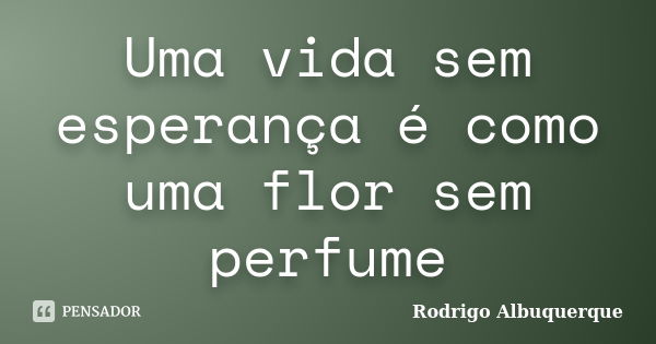 Uma vida sem esperança é como uma flor sem perfume... Frase de Rodrigo Albuquerque.