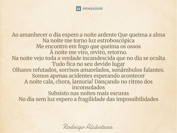 Ao amanhecer o dia espero a noite ardente Que queima a alma Na noite me torno luz estroboscópica Me encontro em fogo que queima os ossos À noite me viro, revir... Frase de Rodrigo Alcântara.