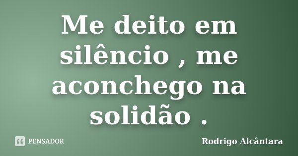 Me deito em silêncio , me aconchego na solidão .... Frase de Rodrigo Alcântara.