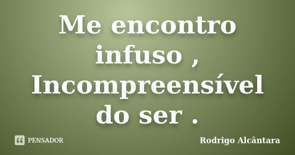 Me encontro infuso , Incompreensível do ser .... Frase de Rodrigo Alcântara.