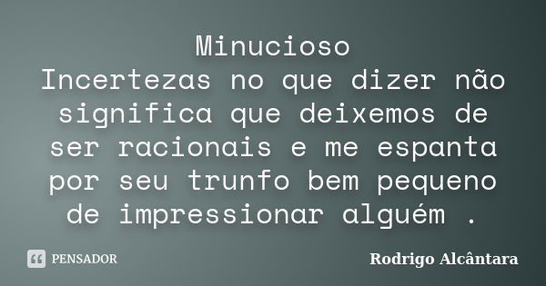 Minucioso Incertezas no que dizer não significa que deixemos de ser racionais e me espanta por seu trunfo bem pequeno de impressionar alguém .... Frase de Rodrigo Alcântara.