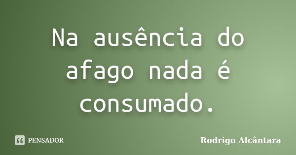 Na ausência do afago nada é consumado.... Frase de Rodrigo Alcântara.