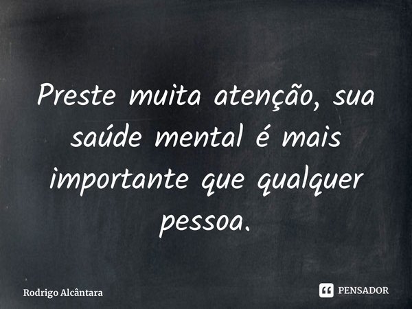 ⁠Preste muita atenção, sua saúde mental é mais importante que qualquer pessoa.... Frase de Rodrigo Alcântara.