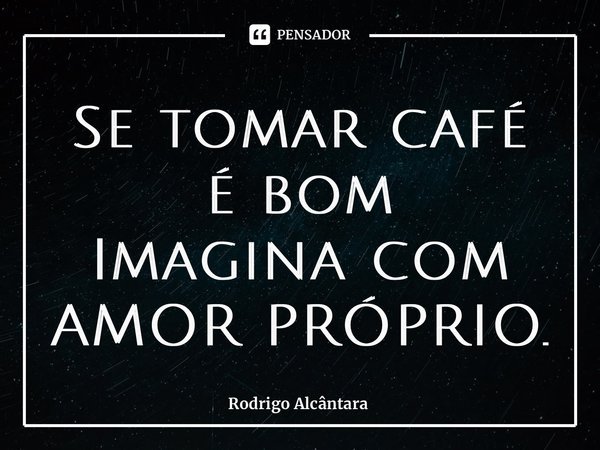 ⁠Se tomar café é bom Imagina com AMOR PRÓPRIO.... Frase de Rodrigo Alcântara.