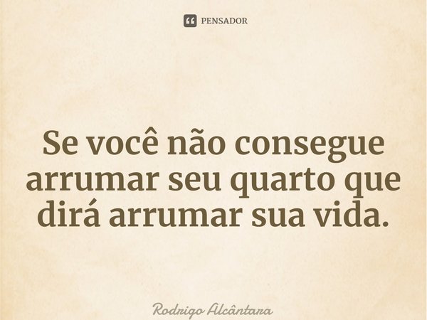 ⁠ Se você não consegue arrumar seu quarto que dirá arrumar sua vida.... Frase de Rodrigo Alcântara.