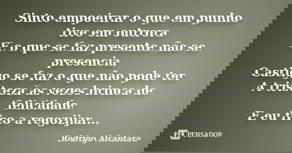 Sinto empoeirar o que em punho tive em outrora E o que se faz presente não se presencia Castigo se faz o que não pode ter A tristeza às vezes brinca de felicida... Frase de Rodrigo Alcântara.