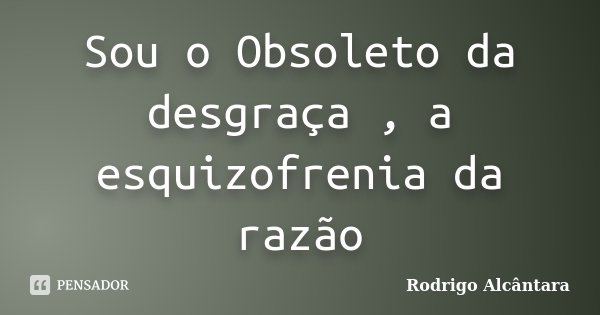 Sou o Obsoleto da desgraça , a esquizofrenia da razão... Frase de Rodrigo Alcantara.