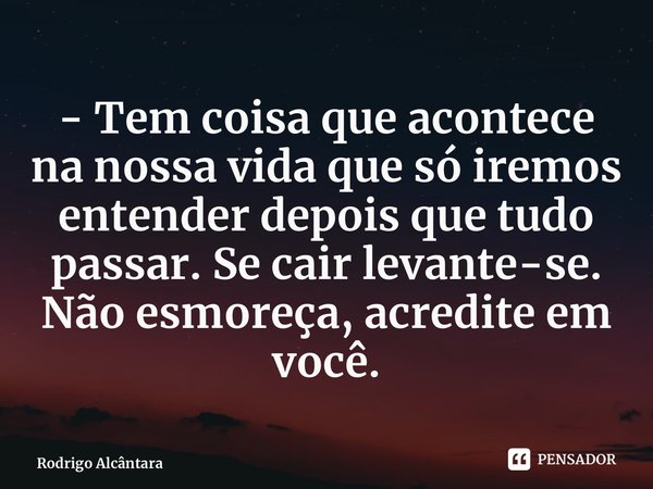 ⁠- Tem coisa que acontece na nossa vida que só iremos entender depois que tudo passar. Se cair levante-se. Não esmoreça, acredite em você.... Frase de Rodrigo Alcântara.