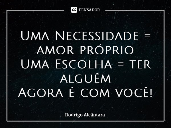 Uma Necessidade = amor próprio Uma Escolha = ter alguém Agora é com você!... Frase de Rodrigo Alcântara.