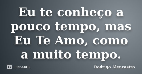 Eu te conheço a pouco tempo, mas Eu Te Amo, como a muito tempo.... Frase de Rodrigo Alencastro.