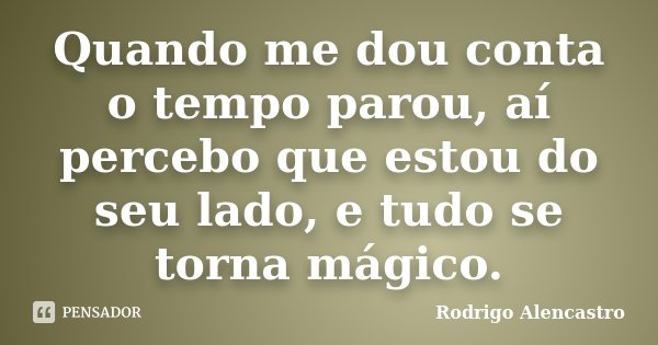 Quando me dou conta o tempo parou, aí percebo que estou do seu lado, e tudo se torna mágico.... Frase de Rodrigo Alencastro.