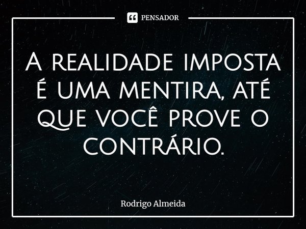 ⁠A realidade imposta é uma mentira, até que você prove o contrário.... Frase de Rodrigo Almeida.
