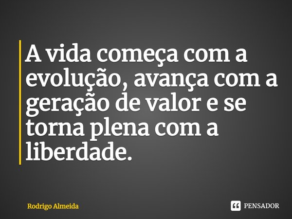 ⁠A vida começa com a evolução, avança com a geração de valor e se torna plena com a liberdade.... Frase de Rodrigo Almeida.