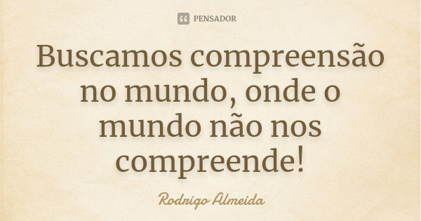 Buscamos compreensão no mundo, onde o mundo não nos compreende!... Frase de Rodrigo Almeida.