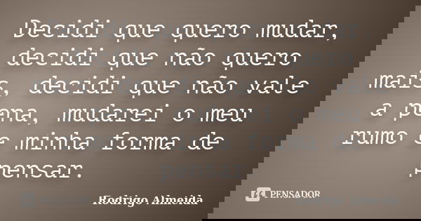 Decidi que quero mudar, decidi que não quero mais, decidi que não vale a pena, mudarei o meu rumo e minha forma de pensar.... Frase de Rodrigo Almeida.