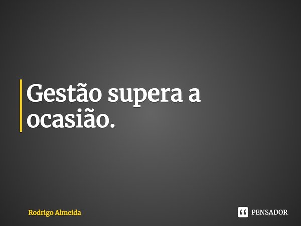 ⁠Gestão supera a ocasião.... Frase de Rodrigo Almeida.